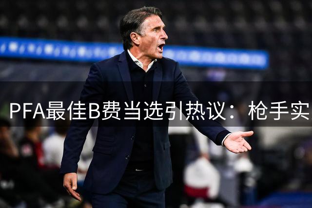 PFA最佳B费当选引热议：枪手实力夺冠展现团队足球价值